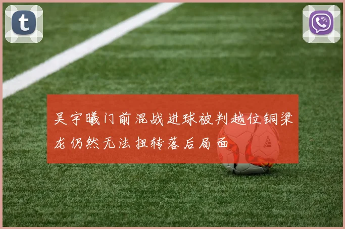 吴宇曦门前混战进球被判越位铜梁龙仍然无法扭转落后局面