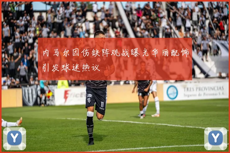 内马尔因伤缺阵观战曝光华丽配饰引发球迷热议