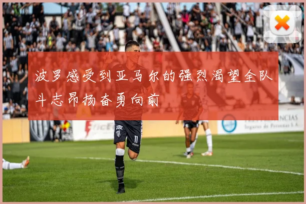 波罗感受到亚马尔的强烈渴望全队斗志昂扬奋勇向前