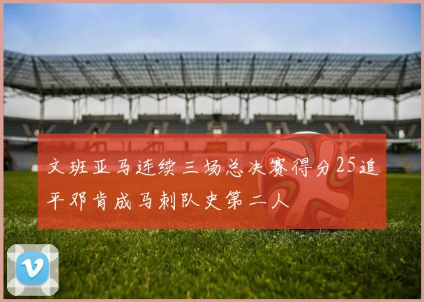 文班亚马连续三场总决赛得分25追平邓肯成马刺队史第二人