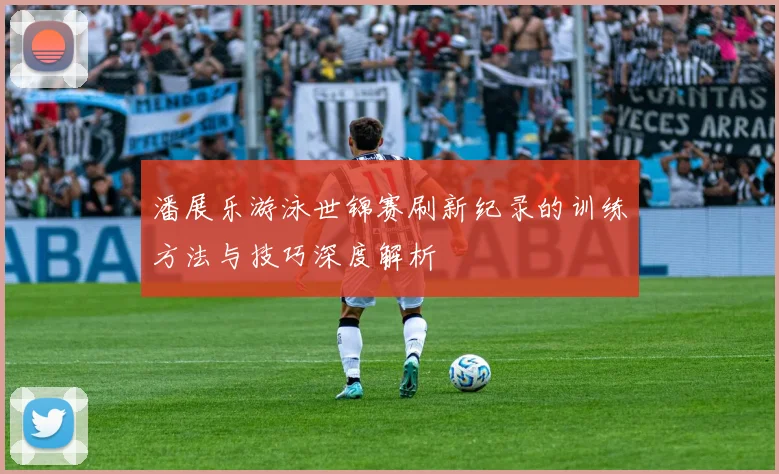 潘展乐游泳世锦赛刷新纪录的训练方法与技巧深度解析