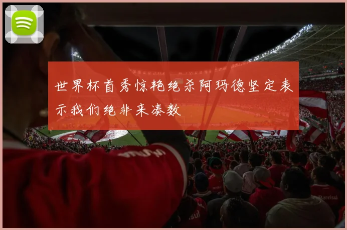 世界杯首秀惊艳绝杀阿玛德坚定表示我们绝非来凑数