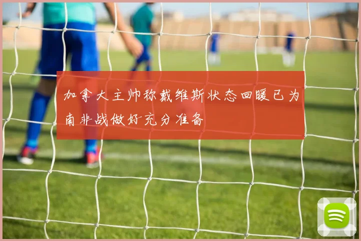 加拿大主帅称戴维斯状态回暖已为南非战做好充分准备