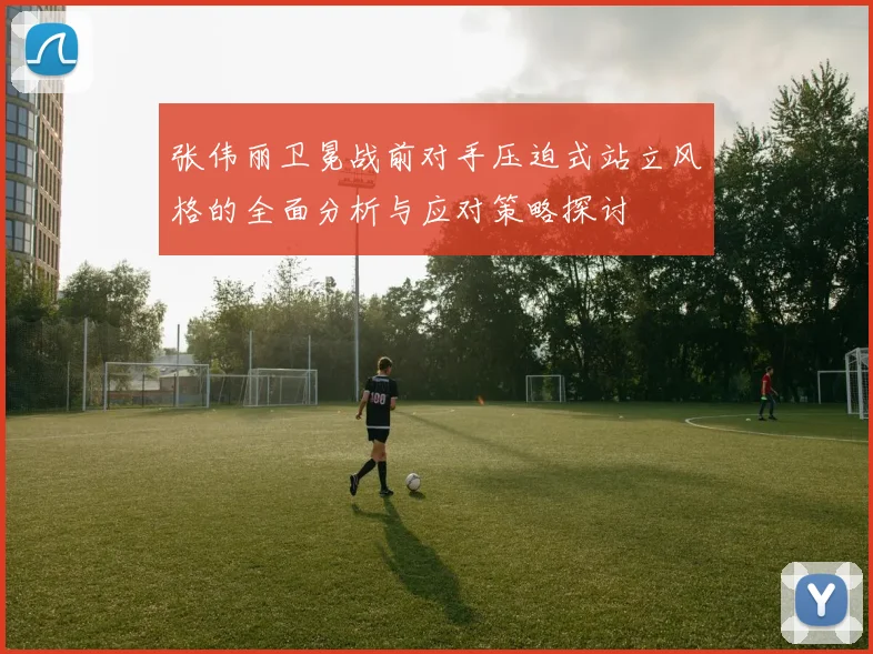 张伟丽卫冕战前对手压迫式站立风格的全面分析与应对策略探讨