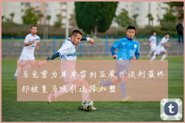 马竞曾为库库雷利亚展开谈判最终却被皇马吸引选择加盟