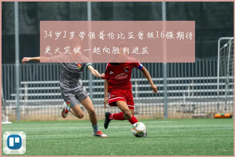 34岁J罗带领哥伦比亚晋级16强期待更大突破一起向胜利进发