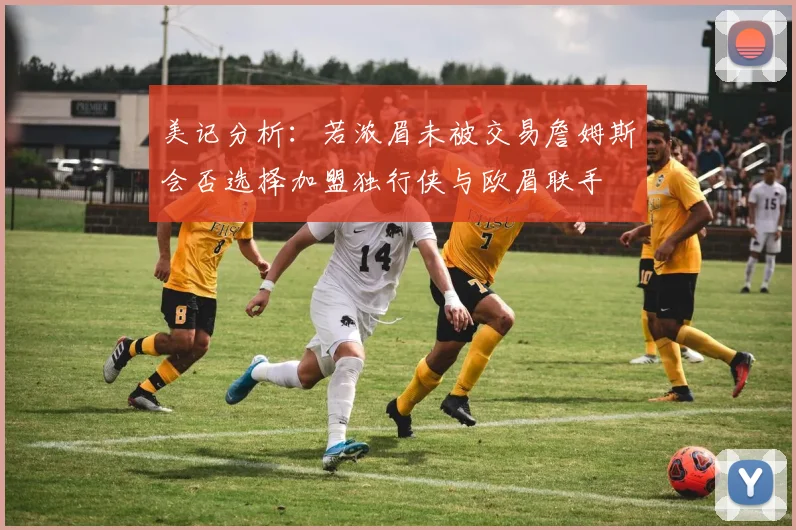 美记分析:若浓眉未被交易詹姆斯会否选择加盟独行侠与欧眉联手