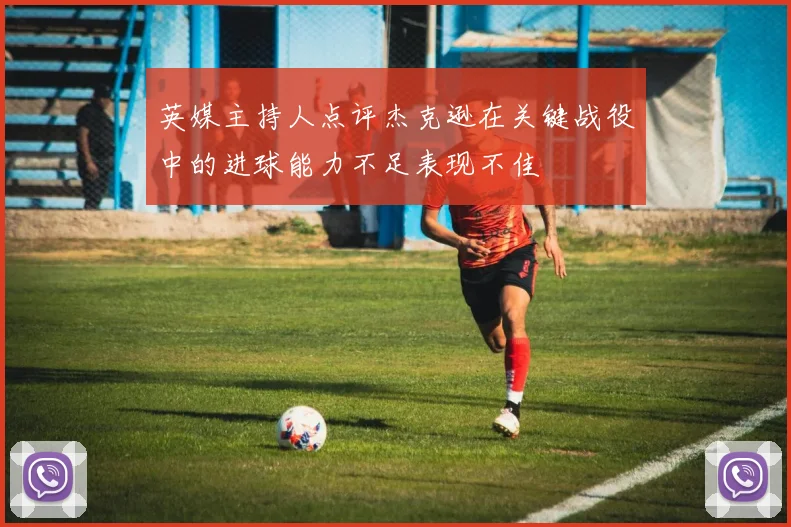 英媒主持人点评杰克逊在关键战役中的进球能力不足表现不佳