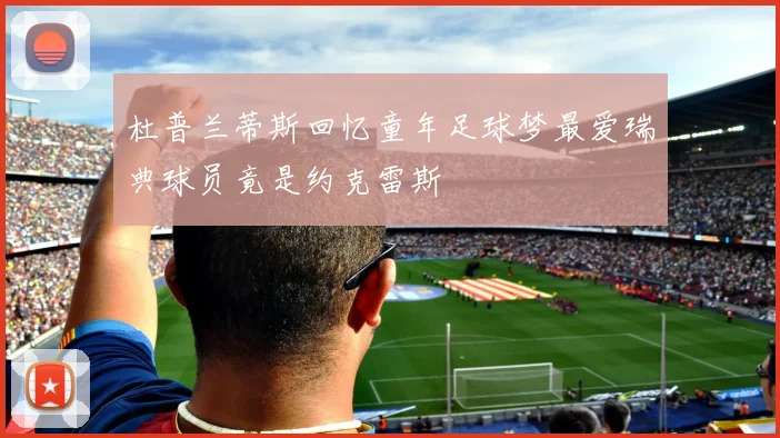 杜普兰蒂斯回忆童年足球梦最爱瑞典球员竟是约克雷斯