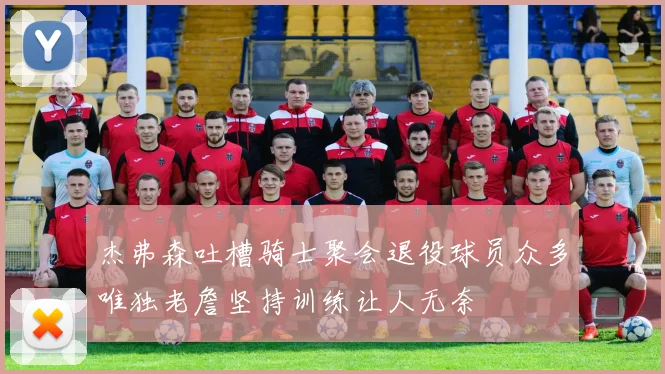 杰弗森吐槽骑士聚会退役球员众多唯独老詹坚持训练让人无奈