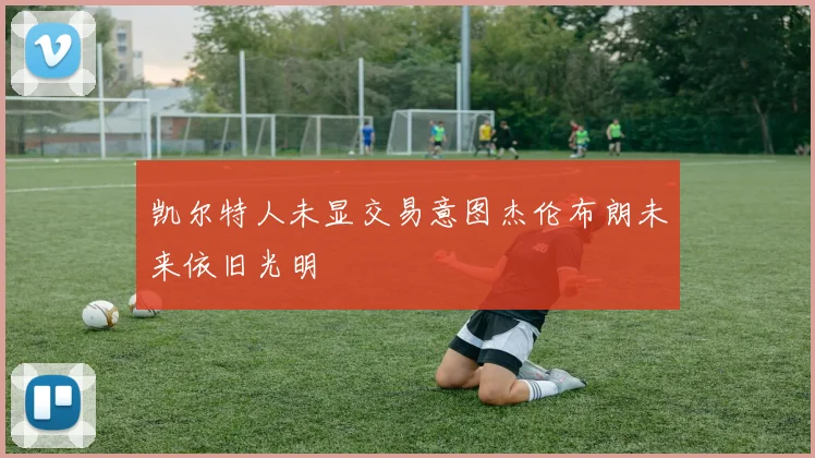 凯尔特人未显交易意图杰伦布朗未来依旧光明