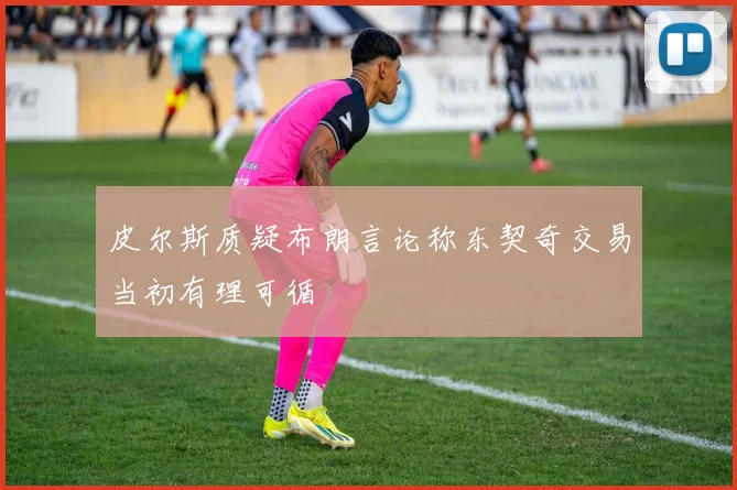 皮尔斯质疑布朗言论称东契奇交易当初有理可循