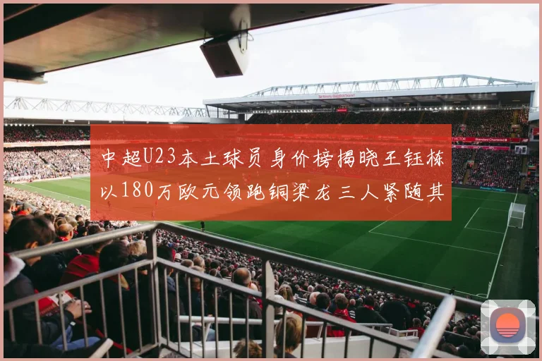 中超U23本土球员身价榜揭晓王钰栋以180万欧元领跑铜梁龙三人紧随其后