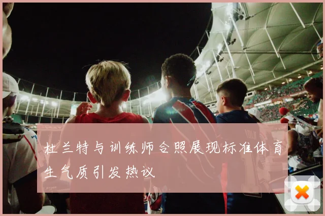 杜兰特与训练师合照展现标准体育生气质引发热议