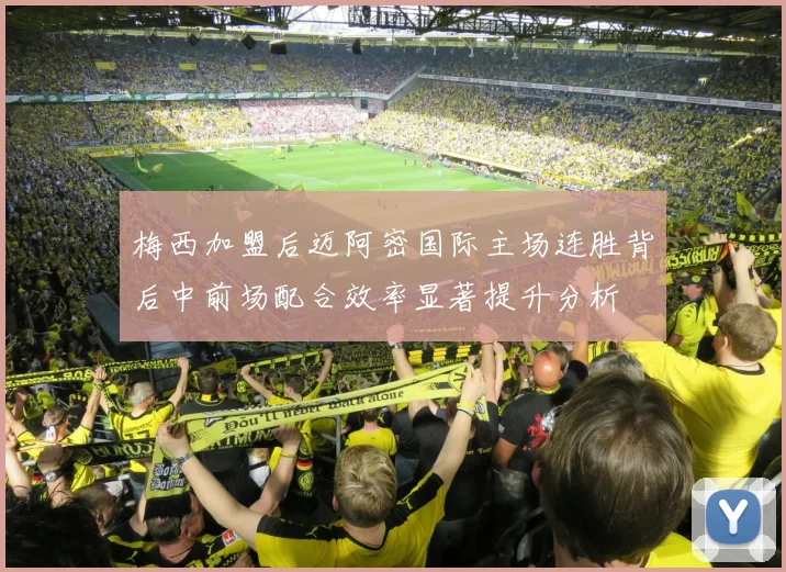 梅西加盟后迈阿密国际主场连胜背后中前场配合效率显著提升分析