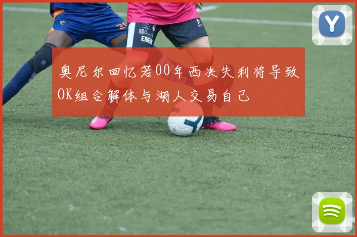 奥尼尔回忆若00年西决失利将导致OK组合解体与湖人交易自己