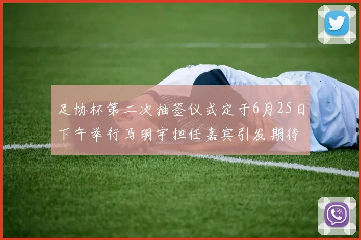 足协杯第二次抽签仪式定于6月25日下午举行马明宇担任嘉宾引发期待