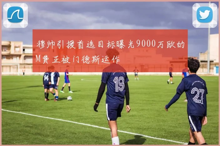 穆帅引援首选目标曝光9000万欧的M费正被门德斯运作