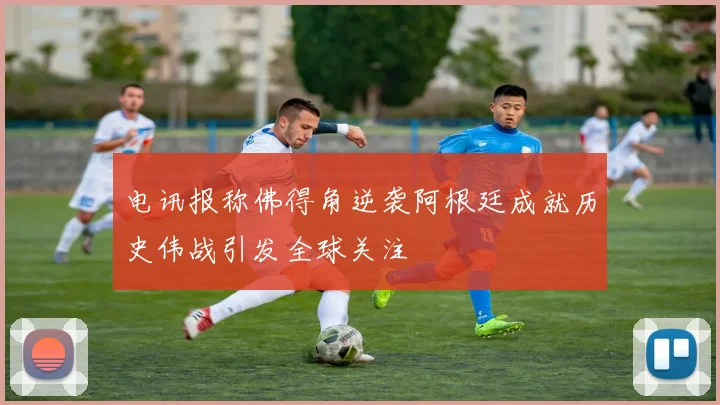 电讯报称佛得角逆袭阿根廷成就历史伟战引发全球关注