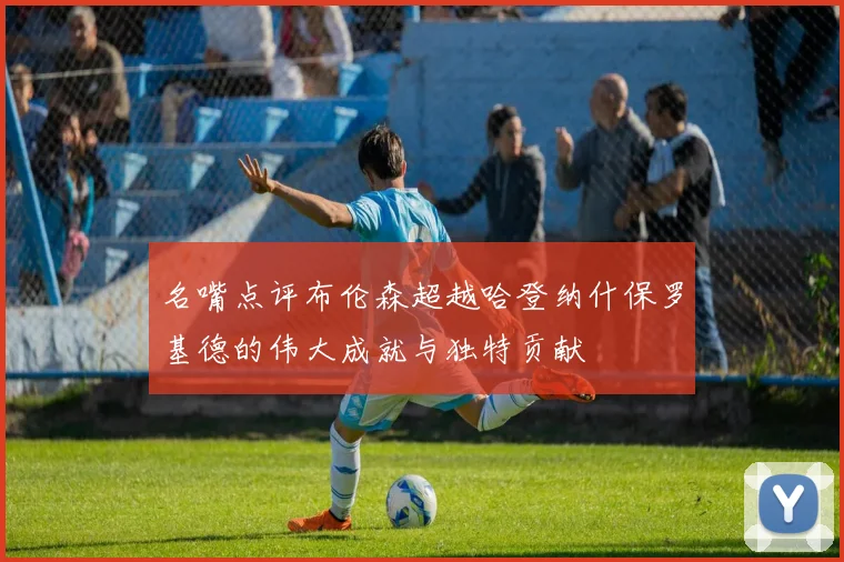 名嘴点评布伦森超越哈登纳什保罗基德的伟大成就与独特贡献